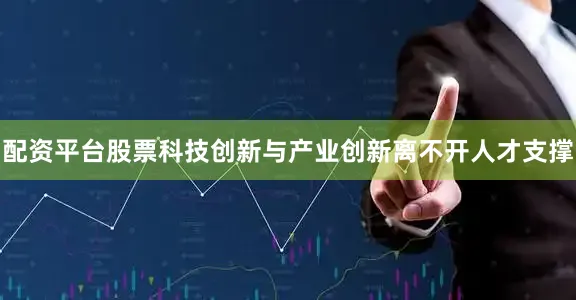 配资平台股票科技创新与产业创新离不开人才支撑