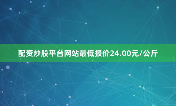 配资炒股平台网站最低报价24.00元/公斤