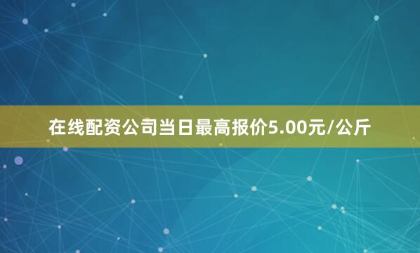 在线配资公司当日最高报价5.00元/公斤