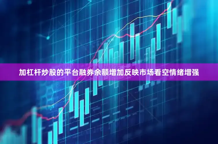 加杠杆炒股的平台融券余额增加反映市场看空情绪增强
