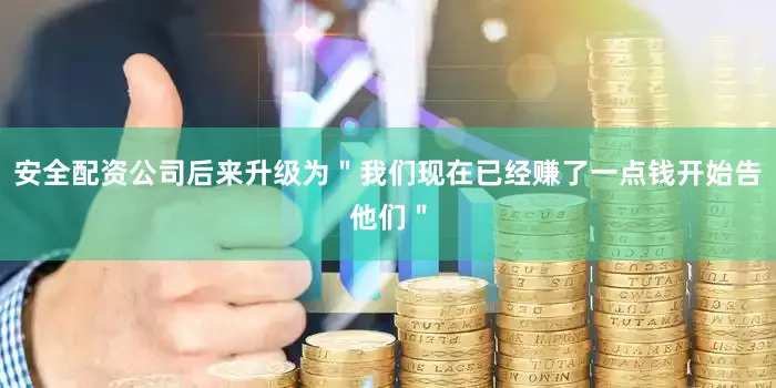 安全配资公司后来升级为＂我们现在已经赚了一点钱开始告他们＂