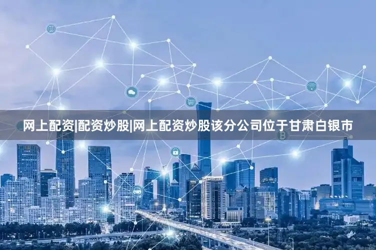 网上配资|配资炒股|网上配资炒股该分公司位于甘肃白银市