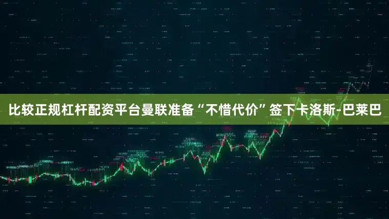 比较正规杠杆配资平台曼联准备“不惜代价”签下卡洛斯-巴莱巴