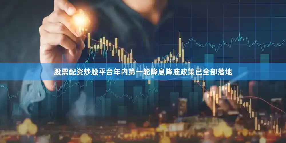 股票配资炒股平台年内第一轮降息降准政策已全部落地