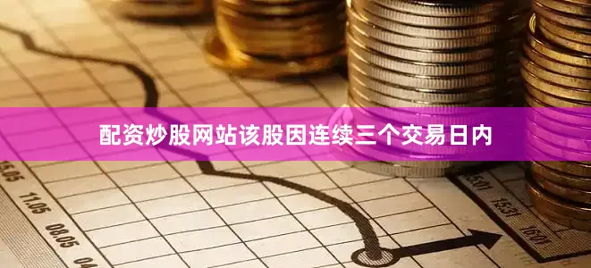 配资炒股网站该股因连续三个交易日内