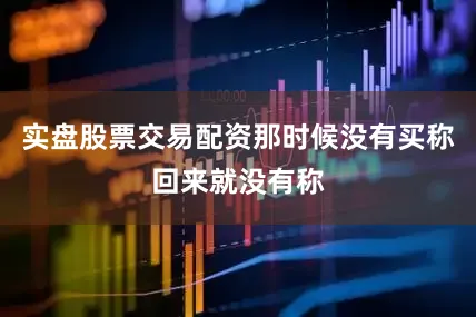 实盘股票交易配资那时候没有买称回来就没有称