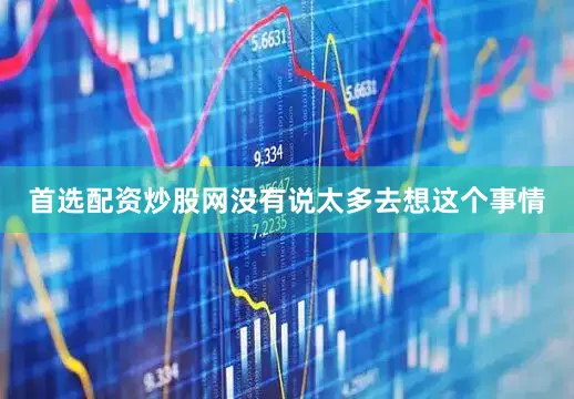 首选配资炒股网没有说太多去想这个事情